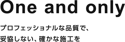 One and onlyプロフェッショナルな品質で、妥協しない、確かな施工を